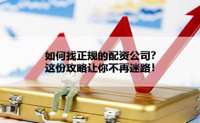 如何找正规的配资公司？这份攻略让你不再迷路！